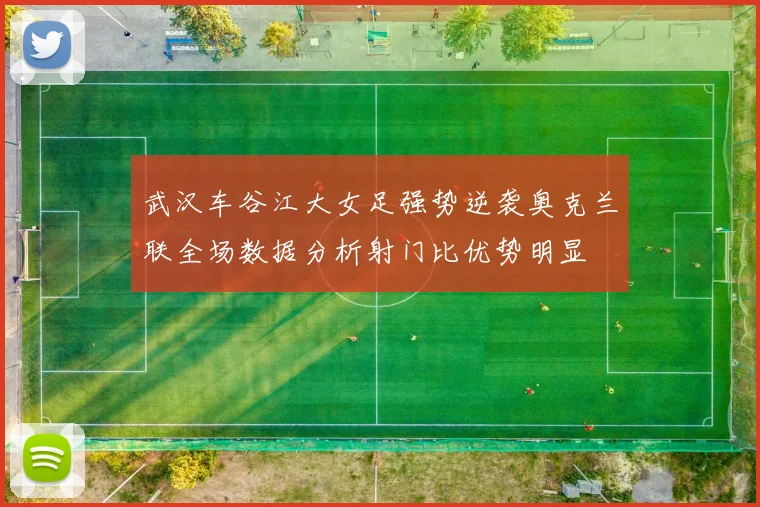 武汉车谷江大女足强势逆袭奥克兰联全场数据分析射门比优势明显
