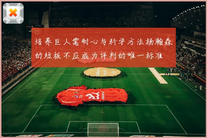 培养巨人需耐心与科学方法杨瀚森的短板不应成为评判的唯一标准