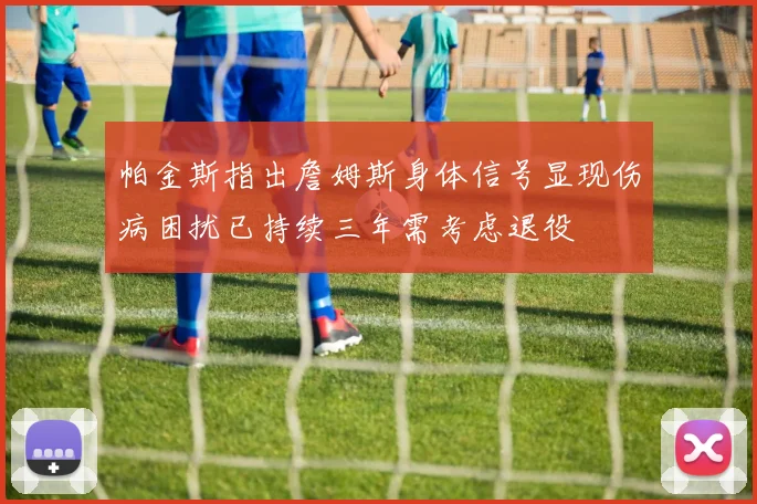 帕金斯指出詹姆斯身体信号显现伤病困扰已持续三年需考虑退役