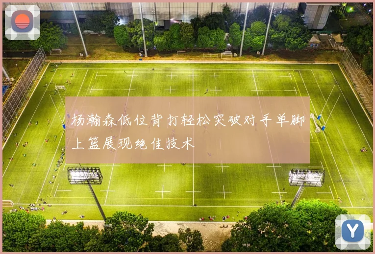 杨瀚森低位背打轻松突破对手单脚上篮展现绝佳技术