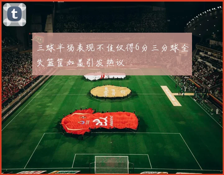 三球半场表现不佳仅得6分三分球全失篮筐加盖引发热议