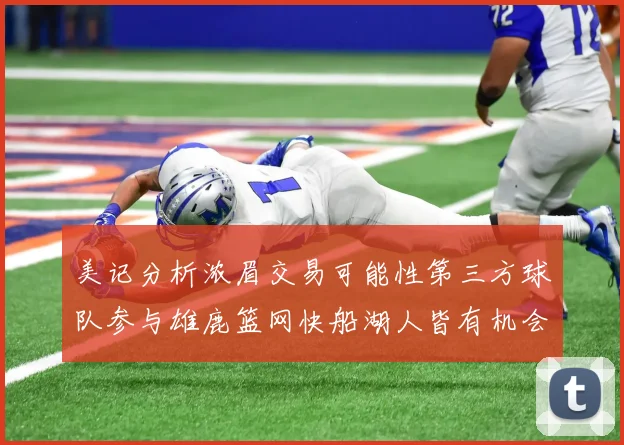 美记分析浓眉交易可能性第三方球队参与雄鹿篮网快船湖人皆有机会