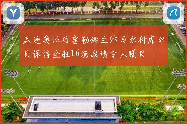 瓜迪奥拉对富勒姆主帅马尔科席尔瓦保持全胜16场战绩令人瞩目