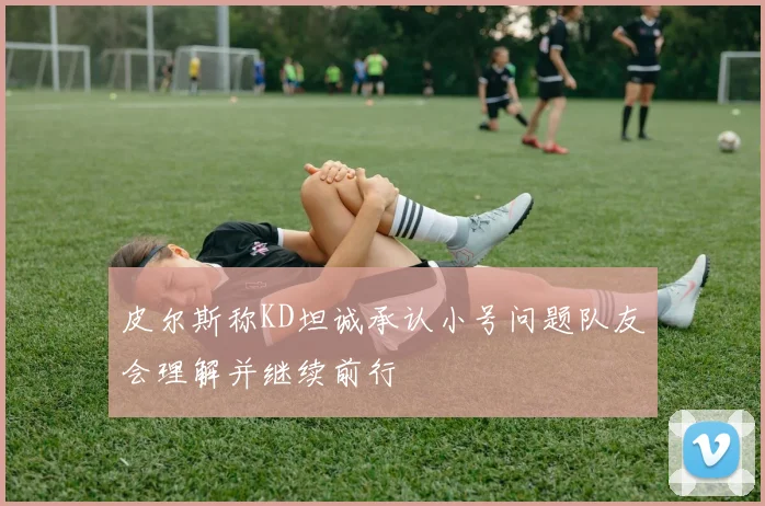 皮尔斯称KD坦诚承认小号问题队友会理解并继续前行