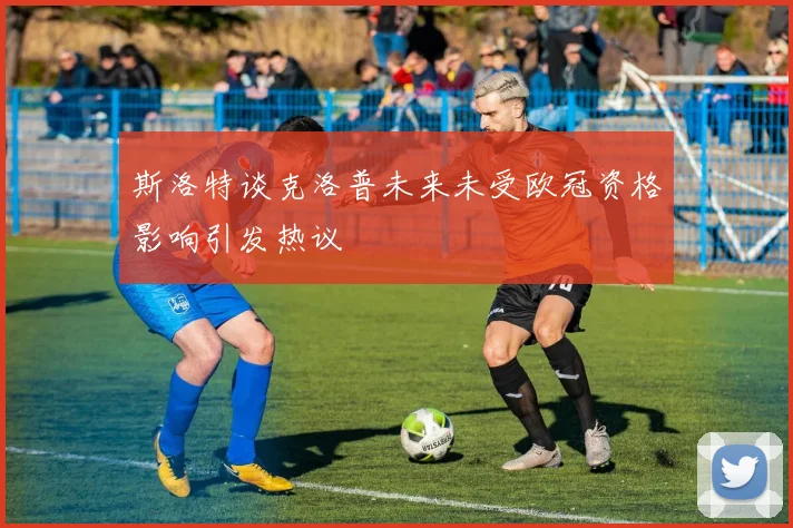 斯洛特谈克洛普未来未受欧冠资格影响引发热议