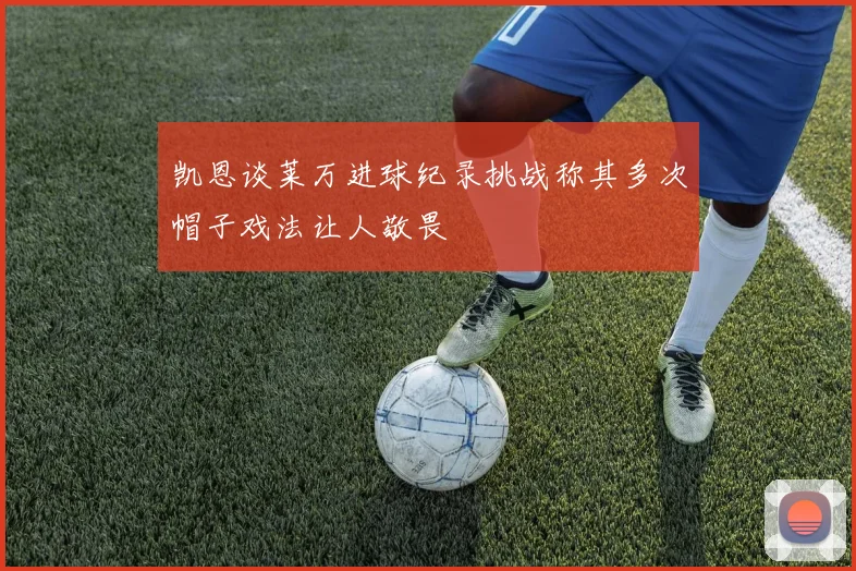 凯恩谈莱万进球纪录挑战称其多次帽子戏法让人敬畏