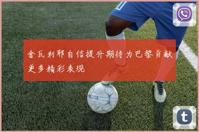 舍瓦利耶自信提升期待为巴黎贡献更多精彩表现
