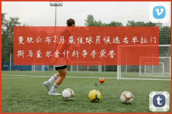 曼联公布2月最佳球员候选名单拉门斯马奎尔舍什科争夺荣誉