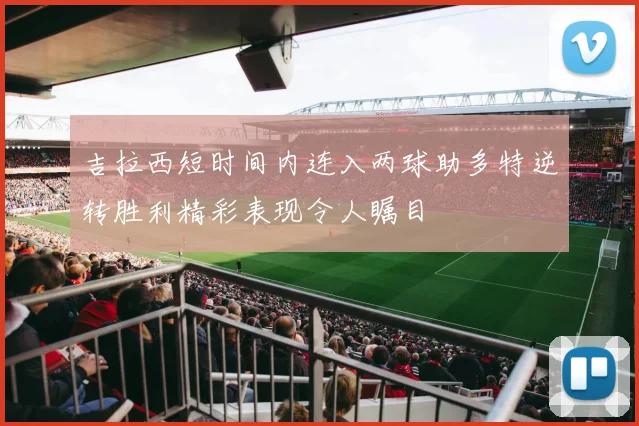吉拉西短时间内连入两球助多特逆转胜利精彩表现令人瞩目