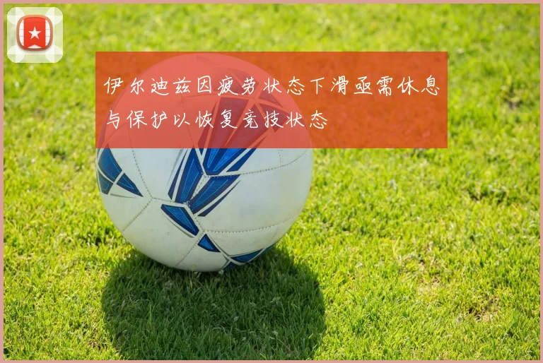 伊尔迪兹因疲劳状态下滑亟需休息与保护以恢复竞技状态