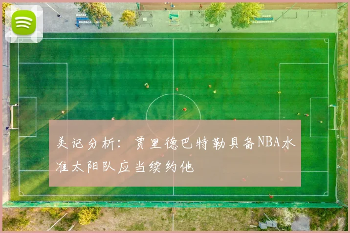 美记分析：贾里德巴特勒具备NBA水准太阳队应当续约他