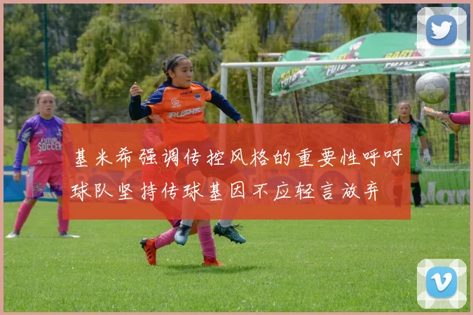基米希强调传控风格的重要性呼吁球队坚持传球基因不应轻言放弃