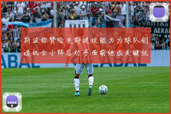 斯波称赞哈克斯进攻能力为球队创造机会小阵容对手面前他成关键优势