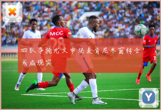 四队争抢尤文中场麦肯尼冬窗转会或成现实