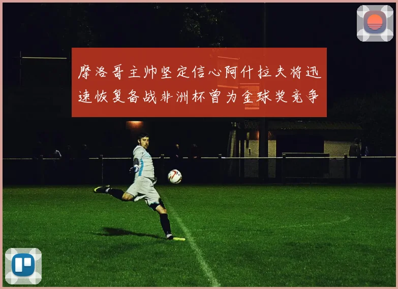 摩洛哥主帅坚定信心阿什拉夫将迅速恢复备战非洲杯曾为金球奖竞争者