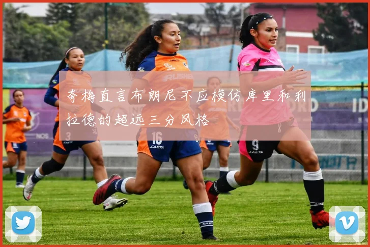 夸梅直言布朗尼不应模仿库里和利拉德的超远三分风格