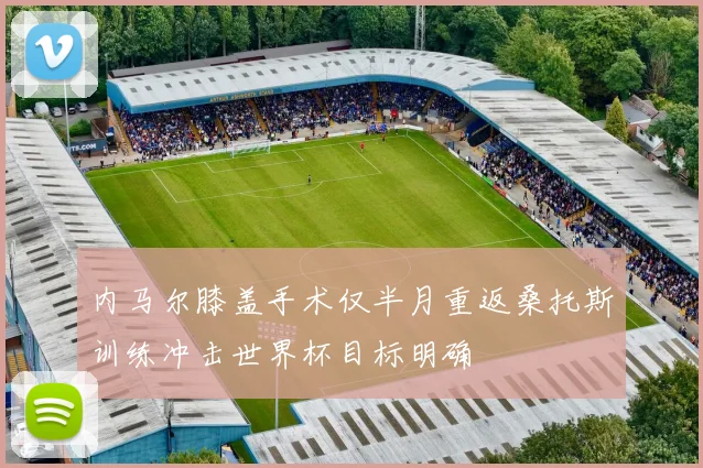 内马尔膝盖手术仅半月重返桑托斯训练冲击世界杯目标明确