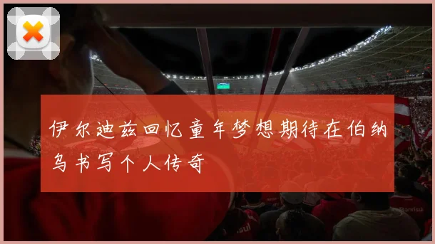 伊尔迪兹回忆童年梦想期待在伯纳乌书写个人传奇