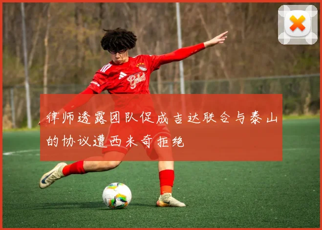 律师透露团队促成吉达联合与泰山的协议遭西米奇拒绝