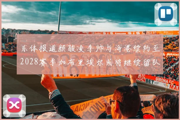东体报道颜骏凌李帅与海港续约至2028赛季加布里埃尔或将继续留队