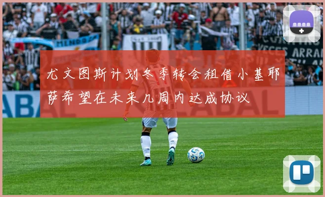尤文图斯计划冬季转会租借小基耶萨希望在未来几周内达成协议