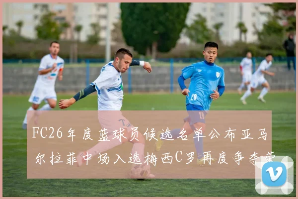 FC26年度蓝球员候选名单公布亚马尔拉菲中场入选梅西C罗再度争夺荣誉