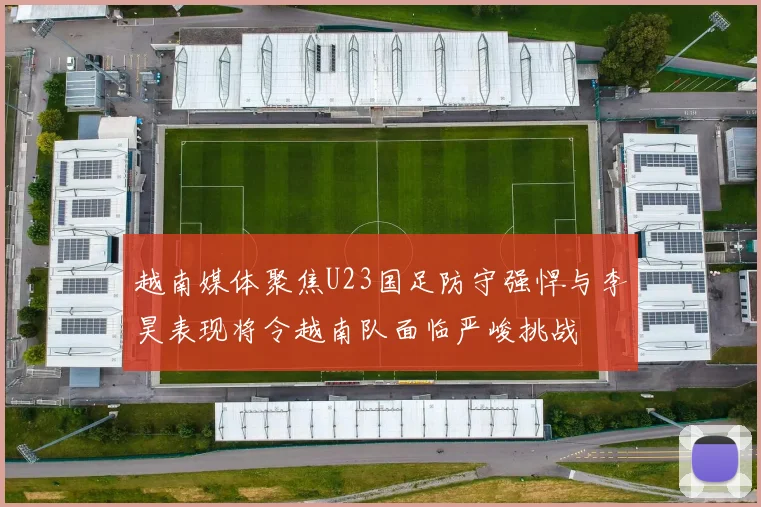 越南媒体聚焦U23国足防守强悍与李昊表现将令越南队面临严峻挑战