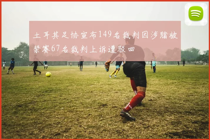 土耳其足协宣布149名裁判因涉赌被禁赛67名裁判上诉遭驳回