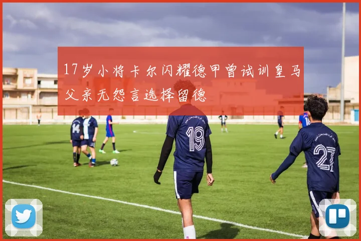 17岁小将卡尔闪耀德甲曾试训皇马父亲无怨言选择留德