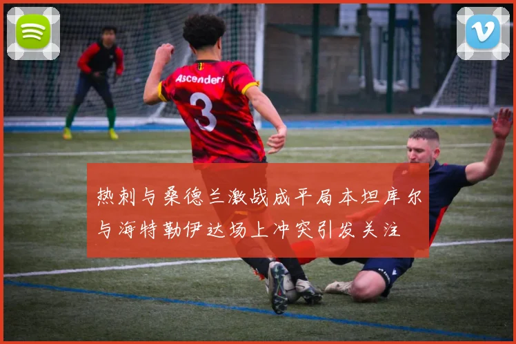 热刺与桑德兰激战成平局本坦库尔与海特勒伊达场上冲突引发关注