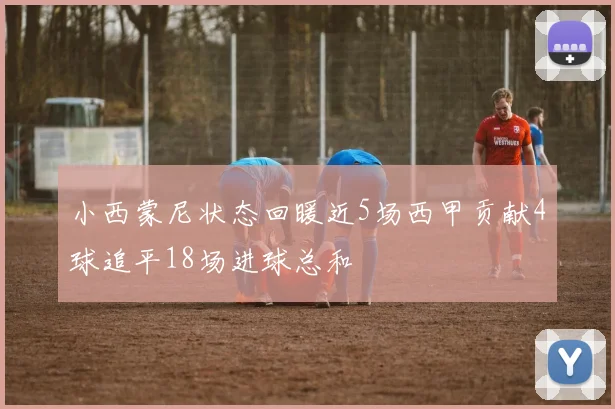 小西蒙尼状态回暖近5场西甲贡献4球追平18场进球总和