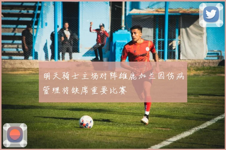 明天骑士主场对阵雄鹿加兰因伤病管理将缺席重要比赛