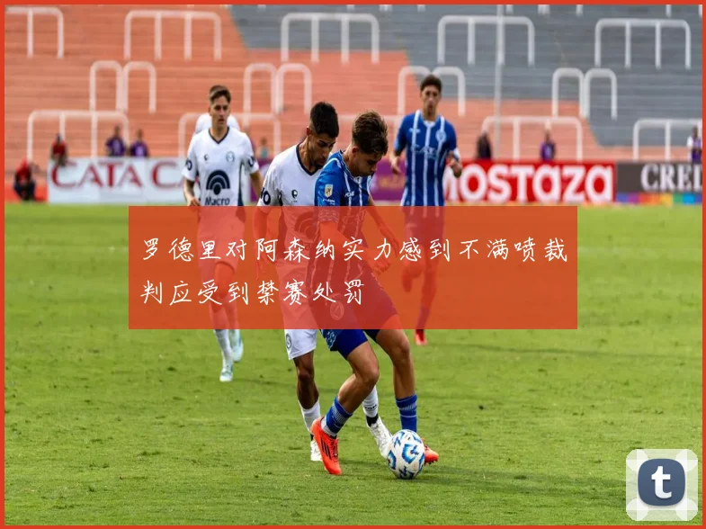 罗德里对阿森纳实力感到不满喷裁判应受到禁赛处罚