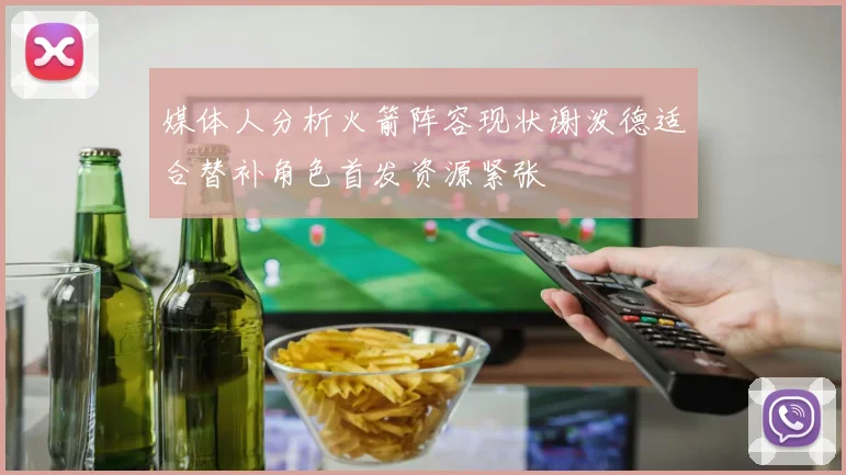 媒体人分析火箭阵容现状谢泼德适合替补角色首发资源紧张