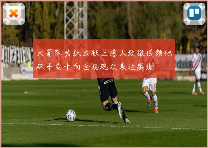 火箭队为狄龙献上感人致敬视频他双手合十向全场观众表达感谢