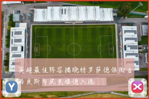 英超最佳阵容揭晓特罗萨德领衔吉马良斯与皮克福德入选