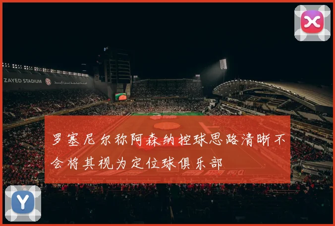 罗塞尼尔称阿森纳控球思路清晰不会将其视为定位球俱乐部