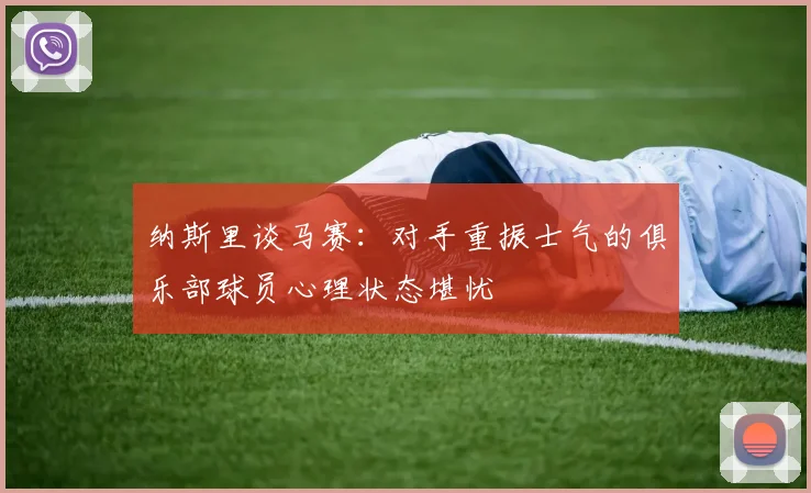 纳斯里谈马赛：对手重振士气的俱乐部球员心理状态堪忧