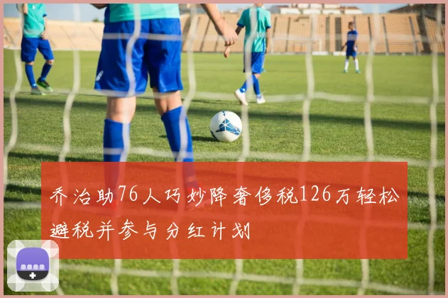 乔治助76人巧妙降奢侈税126万轻松避税并参与分红计划