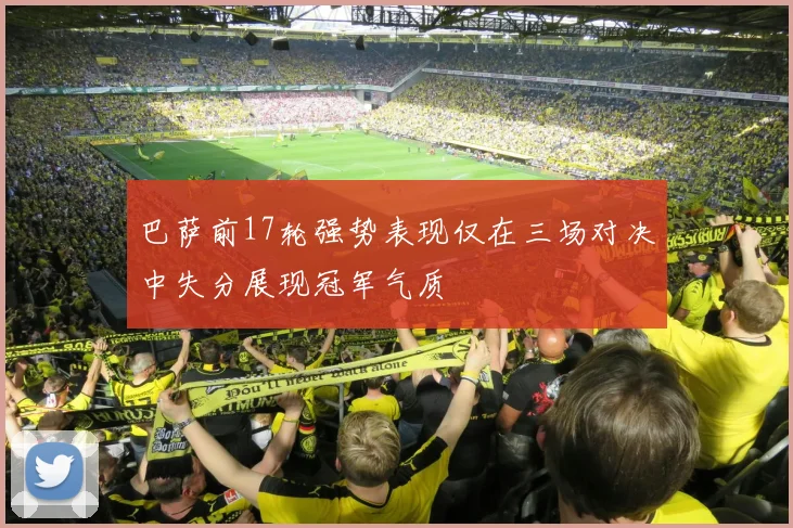 巴萨前17轮强势表现仅在三场对决中失分展现冠军气质