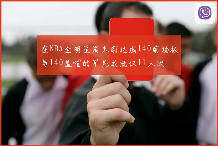 在NBA全明星周末前达成140前场板与140盖帽的罕见成就仅11人次