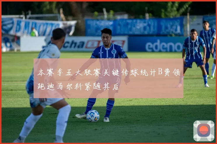 本赛季五大联赛关键传球统计B费领跑迪马尔科紧随其后