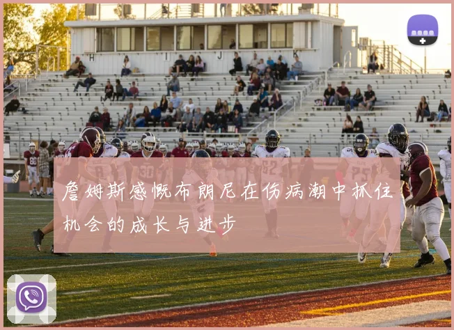 詹姆斯感慨布朗尼在伤病潮中抓住机会的成长与进步