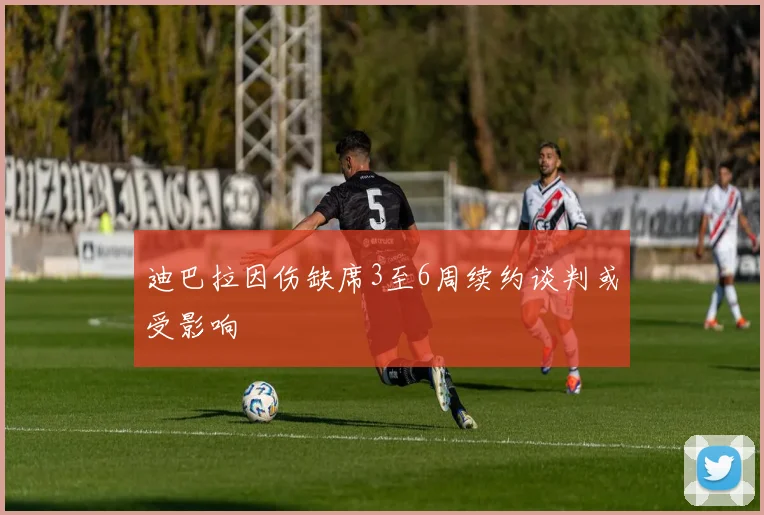 迪巴拉因伤缺席3至6周续约谈判或受影响