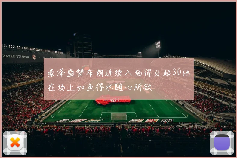 豪泽盛赞布朗连续八场得分超30他在场上如鱼得水随心所欲