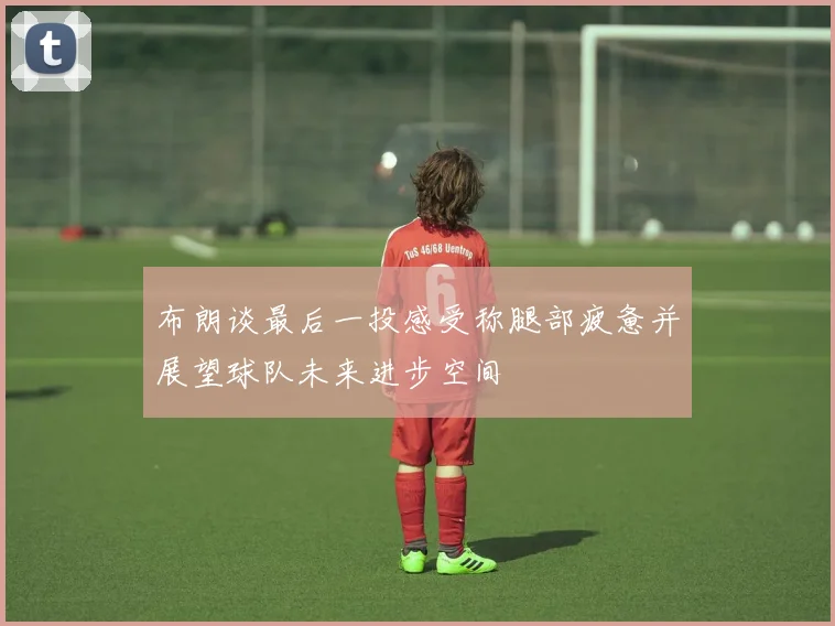 布朗谈最后一投感受称腿部疲惫并展望球队未来进步空间