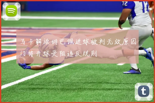 马卡解读姆巴佩进球被判无效原因门将开球受阻违反规则