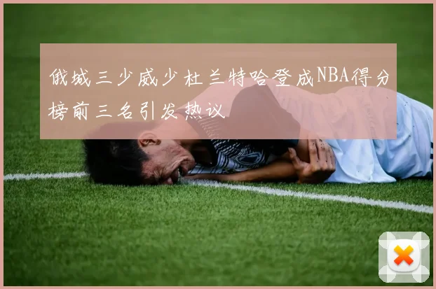 俄城三少威少杜兰特哈登成NBA得分榜前三名引发热议