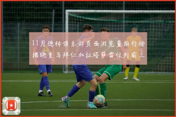 11月德转俱乐部页面浏览量排行榜揭晓皇马拜仁加拉塔萨雷位列前三