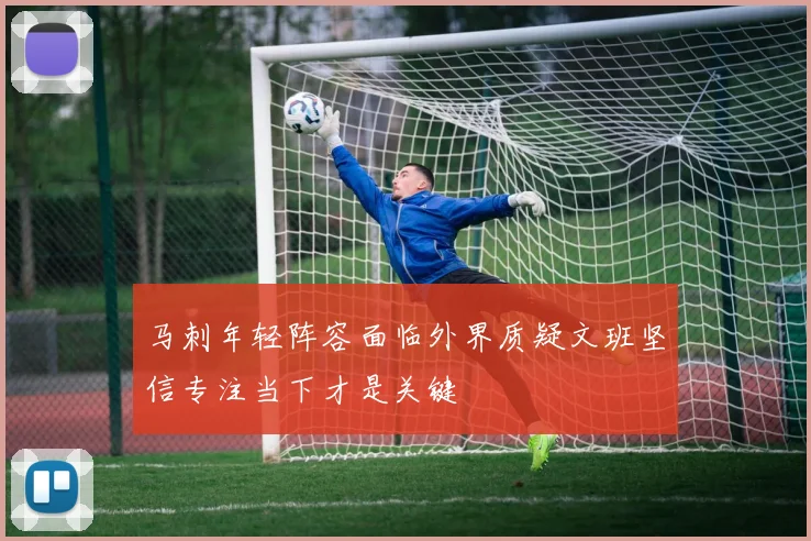马刺年轻阵容面临外界质疑文班坚信专注当下才是关键